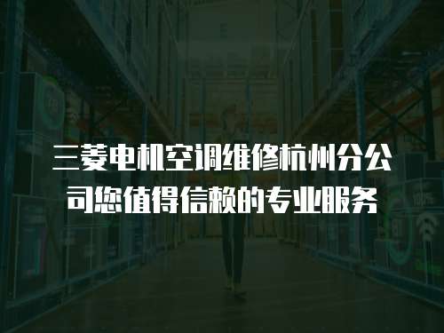 三菱電機空調維修杭州分公司您值得信賴的專業(yè)服務