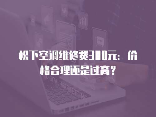 松下空調維修費300元：價格合理還是過高？