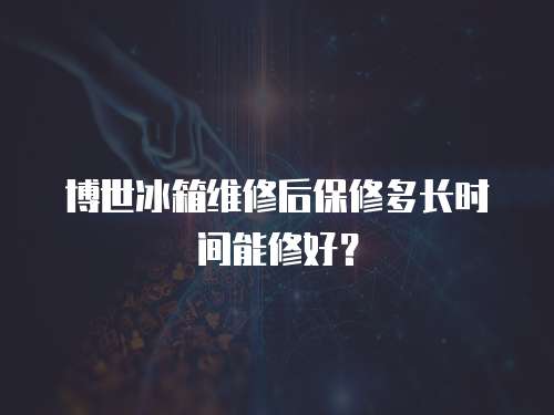 博世冰箱維修后保修多長時間能修好？