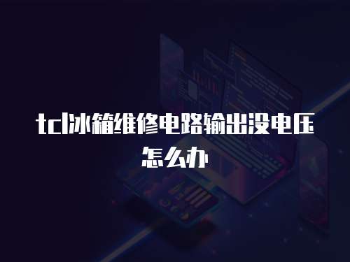 tcl冰箱維修電路輸出沒電壓怎么辦