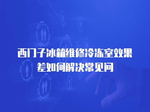 西門子冰箱維修冷凍室效果差如何解決常見問