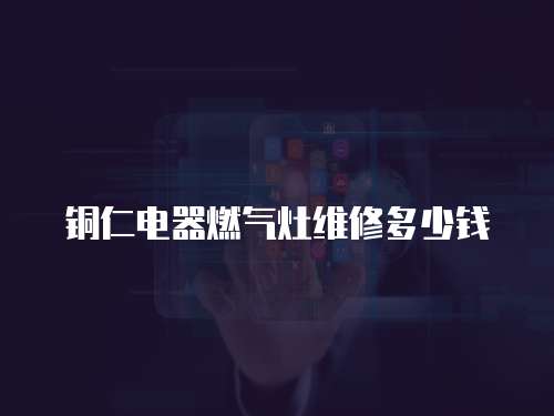銅仁電器燃氣灶維修多少錢
