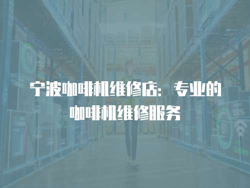 寧波咖啡機維修店：專業的咖啡機維修服務