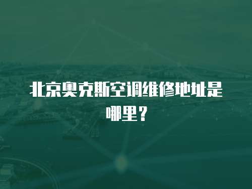 北京奧克斯空調維修地址是哪里？