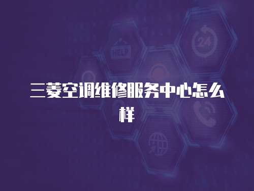三菱空調維修服務中心怎么樣