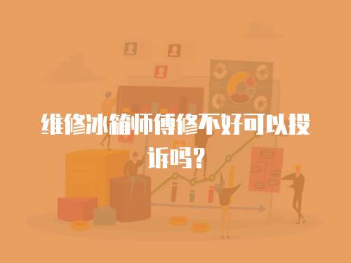 維修冰箱師傅修不好可以投訴嗎？