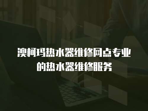 澳柯瑪熱水器維修網點專業的熱水器維修服務
