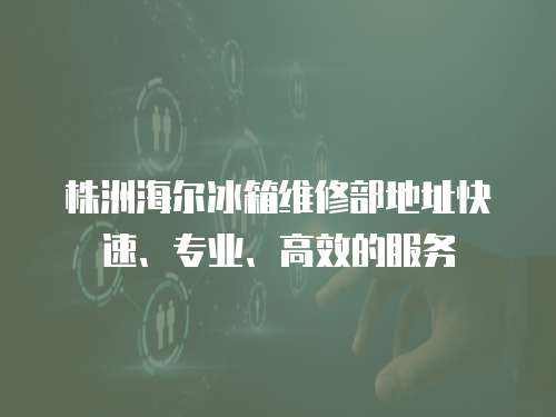 株洲海爾冰箱維修部地址快速、專業、高效的服務
