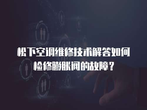 松下空調(diào)維修技術(shù)解答如何檢修膨脹閥的故障？