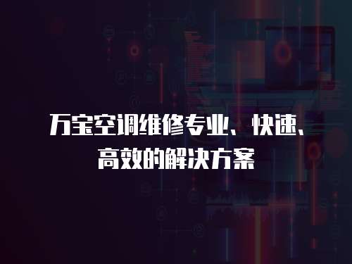 萬寶空調維修專業、快速、高效的解決方案