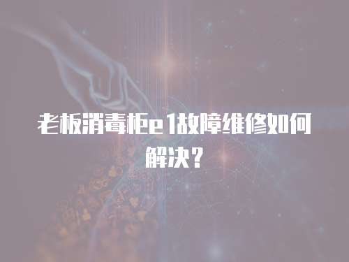 老板消毒柜e1故障維修如何解決？