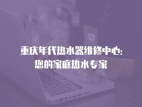重慶年代熱水器維修中心：您的家庭熱水專家