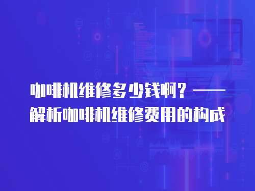 咖啡機(jī)維修多少錢啊？——解析咖啡機(jī)維修費(fèi)用的構(gòu)成
