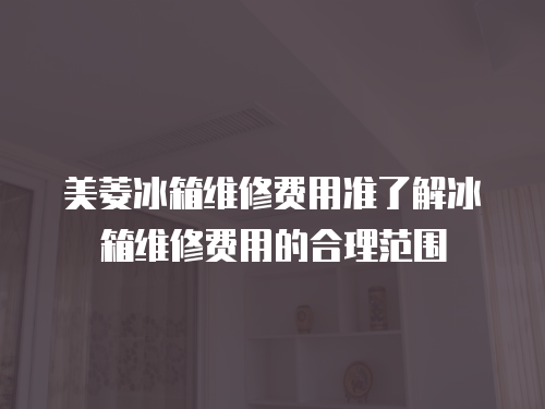 美菱冰箱維修費用準了解冰箱維修費用的合理范圍