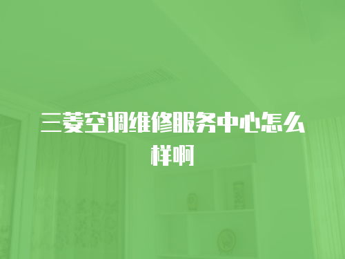三菱空調維修服務中心怎么樣啊
