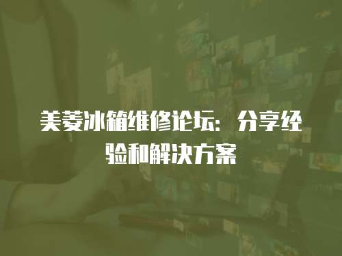 美菱冰箱維修論壇：分享經驗和解決方案