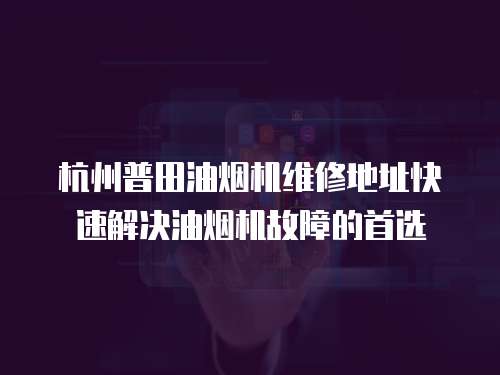 杭州普田油煙機維修地址快速解決油煙機故障的首選
