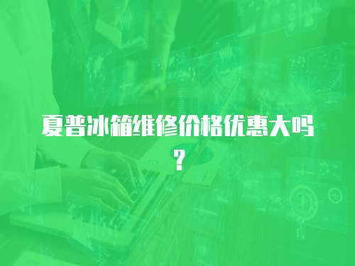 夏普冰箱維修價格優惠大嗎？