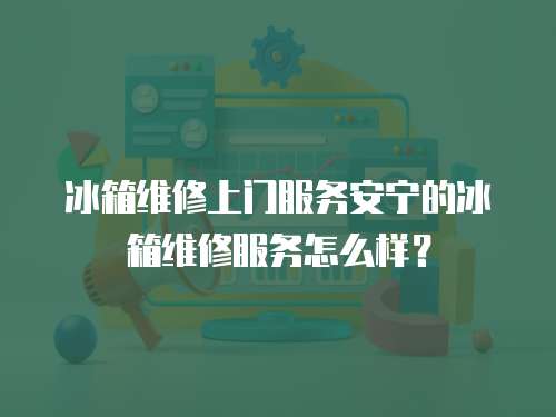 冰箱維修上門服務(wù)安寧的冰箱維修服務(wù)怎么樣？