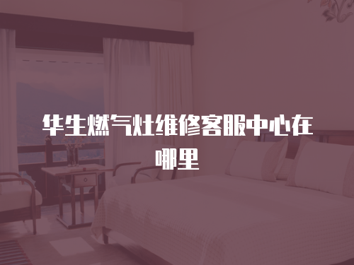 華生燃氣灶維修客服中心在哪里
