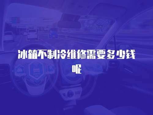 冰箱不制冷維修需要多少錢呢