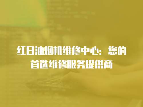 紅日油煙機維修中心：您的首選維修服務(wù)提供商
