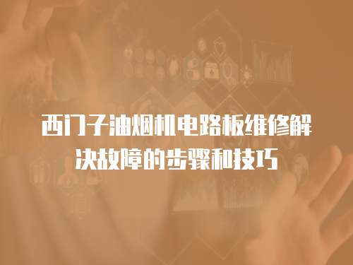 西門子油煙機電路板維修解決故障的步驟和技巧