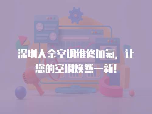 深圳大金空調維修加氟，讓您的空調煥然一新！