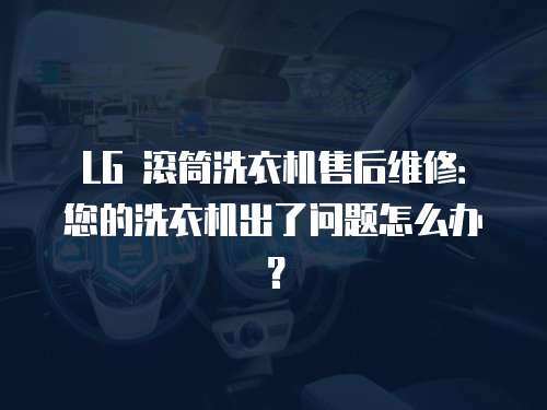LG 滾筒洗衣機(jī)售后維修：您的洗衣機(jī)出了問題怎么辦？