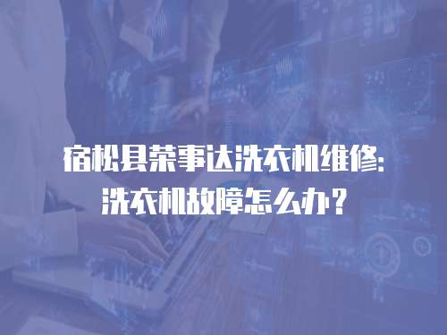 宿松縣榮事達洗衣機維修：洗衣機故障怎么辦？