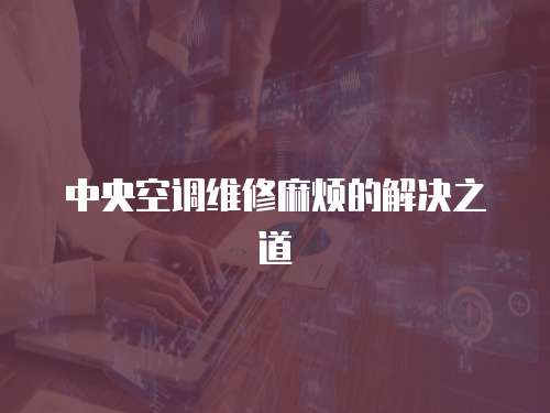中央空調維修麻煩的解決之道