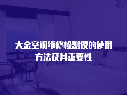 大金空調維修檢測儀的使用方法及其重要性