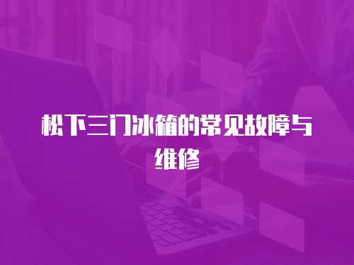 松下三門冰箱的常見故障與維修