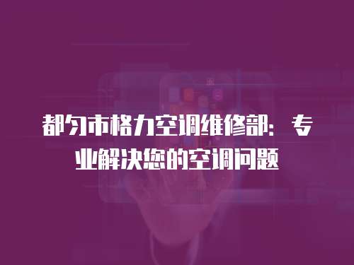 都勻市格力空調維修部：專業(yè)解決您的空調問題