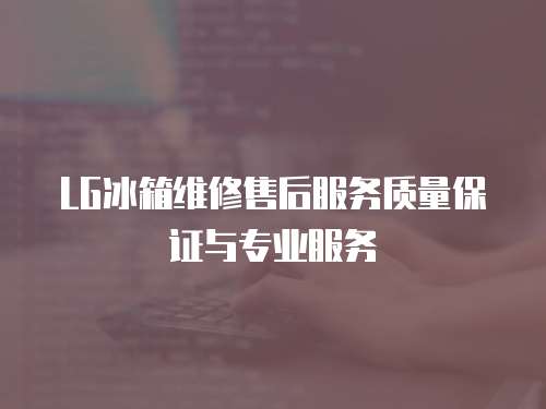 LG冰箱維修售后服務質量保證與專業服務