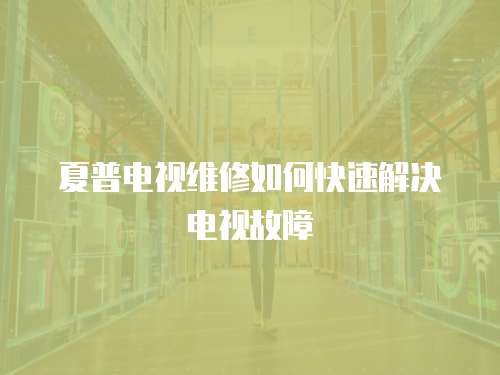 夏普電視維修如何快速解決電視故障