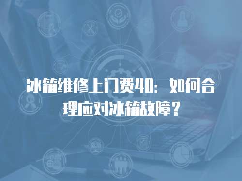 冰箱維修上門費40：如何合理應對冰箱故障？