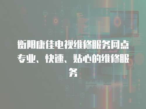 衡陽康佳電視維修服務(wù)網(wǎng)點專業(yè)、快速、貼心的維修服務(wù)