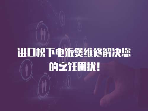進(jìn)口松下電飯煲維修解決您的烹飪困擾！