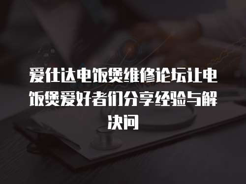 愛仕達電飯煲維修論壇讓電飯煲愛好者們分享經驗與解決問