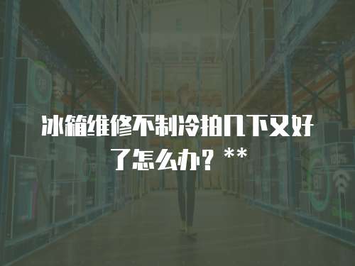 冰箱維修不制冷拍幾下又好了怎么辦？**
