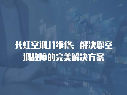 長(zhǎng)虹空調(diào)J1維修：解決您空調(diào)故障的完美解決方案