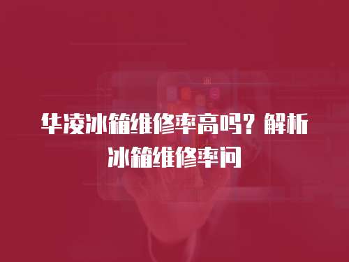 華凌冰箱維修率高嗎？解析冰箱維修率問