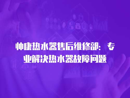 帥康熱水器售后維修部：專業解決熱水器故障問題