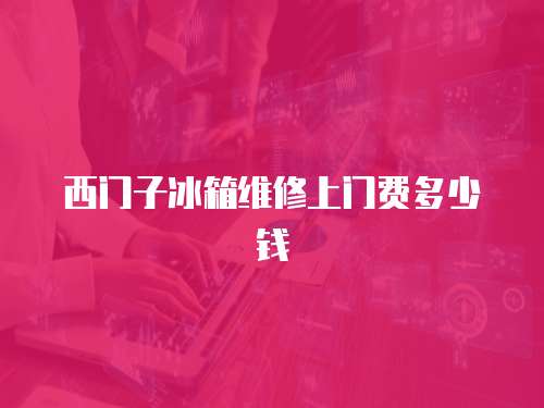 西門子冰箱維修上門費多少錢