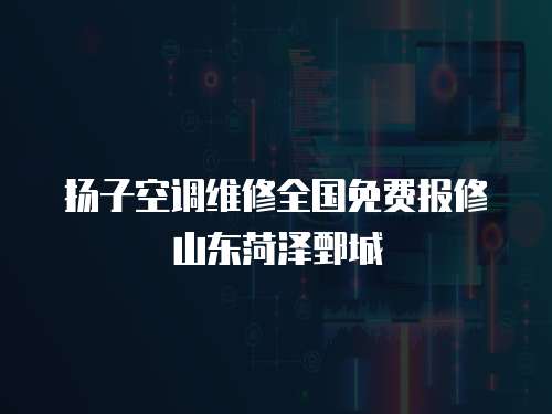 揚子空調維修全國免費報修山東菏澤鄄城