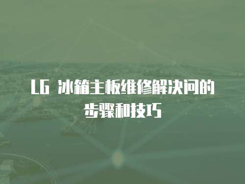 LG 冰箱主板維修解決問的步驟和技巧