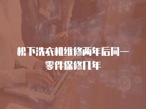 松下洗衣機維修兩年后同一零件保修幾年