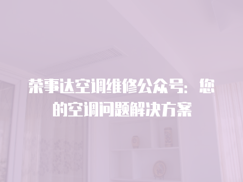 榮事達(dá)空調(diào)維修公眾號(hào)：您的空調(diào)問(wèn)題解決方案