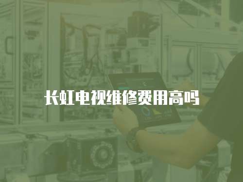 長(zhǎng)虹電視維修費(fèi)用高嗎